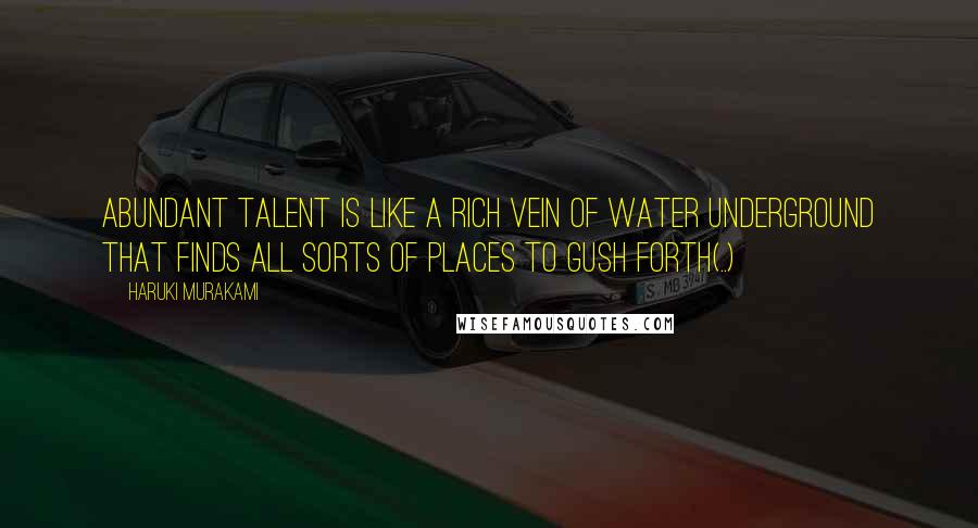 Haruki Murakami Quotes: Abundant talent is like a rich vein of water underground that finds all sorts of places to gush forth(..)