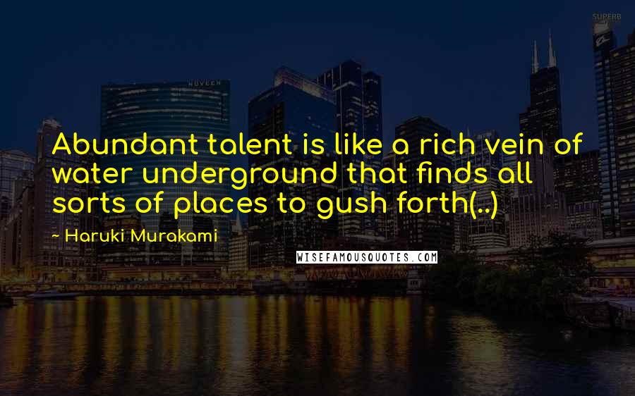 Haruki Murakami Quotes: Abundant talent is like a rich vein of water underground that finds all sorts of places to gush forth(..)