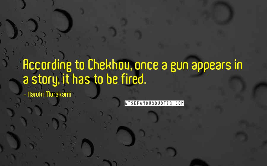 Haruki Murakami Quotes: According to Chekhov, once a gun appears in a story, it has to be fired.