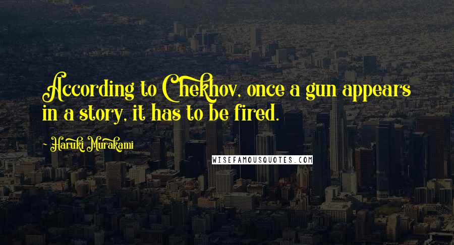 Haruki Murakami Quotes: According to Chekhov, once a gun appears in a story, it has to be fired.