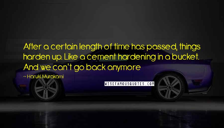 Haruki Murakami Quotes: After a certain length of time has passed, things harden up. Like a cement hardening in a bucket. And we can't go back anymore