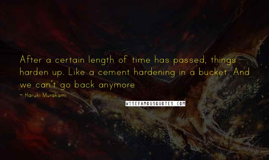 Haruki Murakami Quotes: After a certain length of time has passed, things harden up. Like a cement hardening in a bucket. And we can't go back anymore