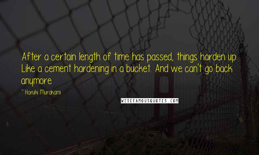 Haruki Murakami Quotes: After a certain length of time has passed, things harden up. Like a cement hardening in a bucket. And we can't go back anymore