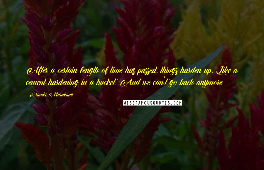 Haruki Murakami Quotes: After a certain length of time has passed, things harden up. Like a cement hardening in a bucket. And we can't go back anymore