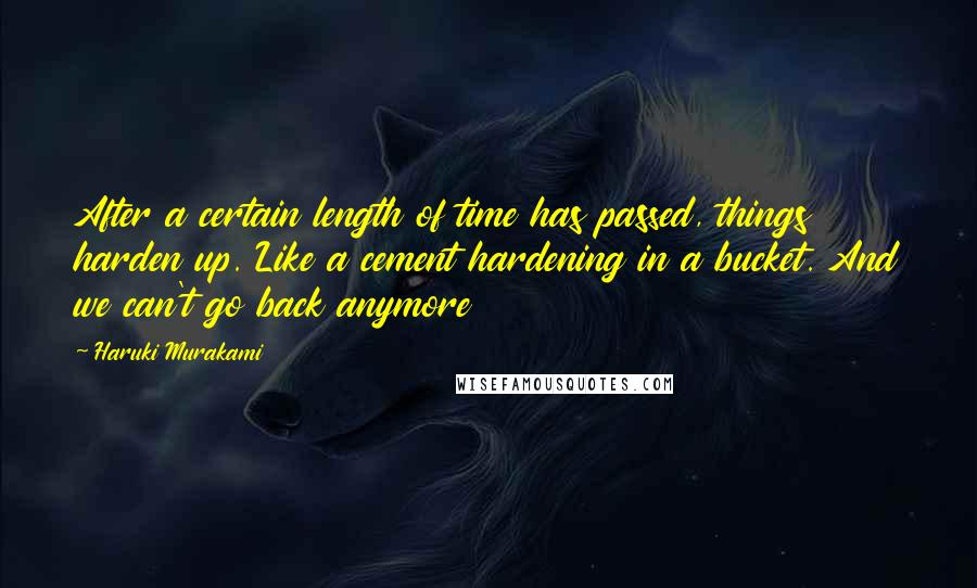 Haruki Murakami Quotes: After a certain length of time has passed, things harden up. Like a cement hardening in a bucket. And we can't go back anymore