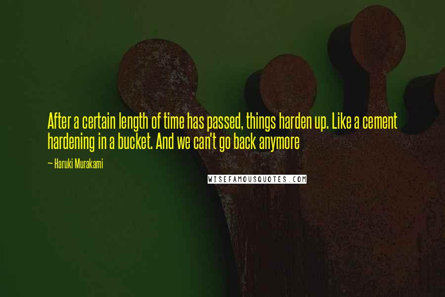 Haruki Murakami Quotes: After a certain length of time has passed, things harden up. Like a cement hardening in a bucket. And we can't go back anymore