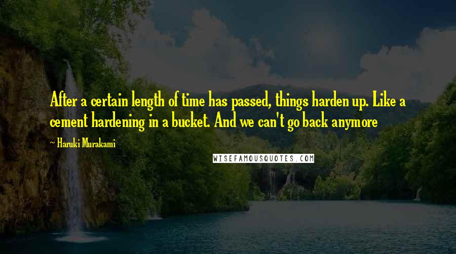 Haruki Murakami Quotes: After a certain length of time has passed, things harden up. Like a cement hardening in a bucket. And we can't go back anymore