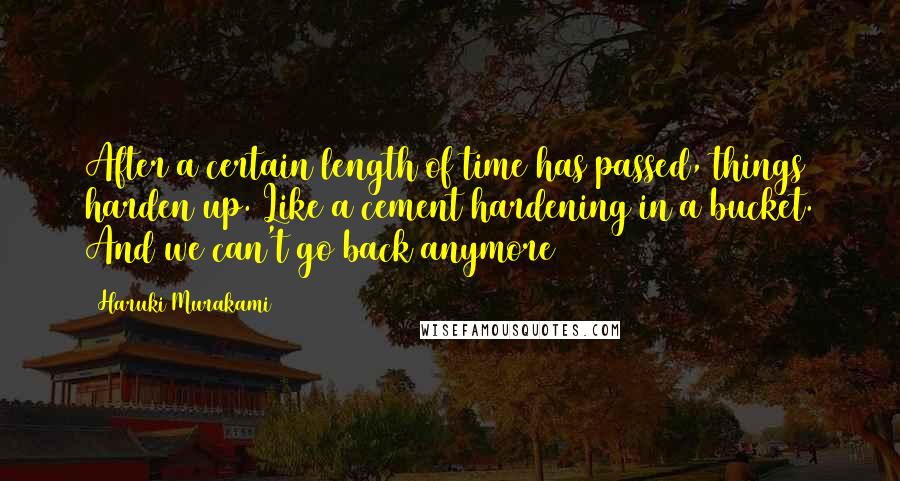 Haruki Murakami Quotes: After a certain length of time has passed, things harden up. Like a cement hardening in a bucket. And we can't go back anymore