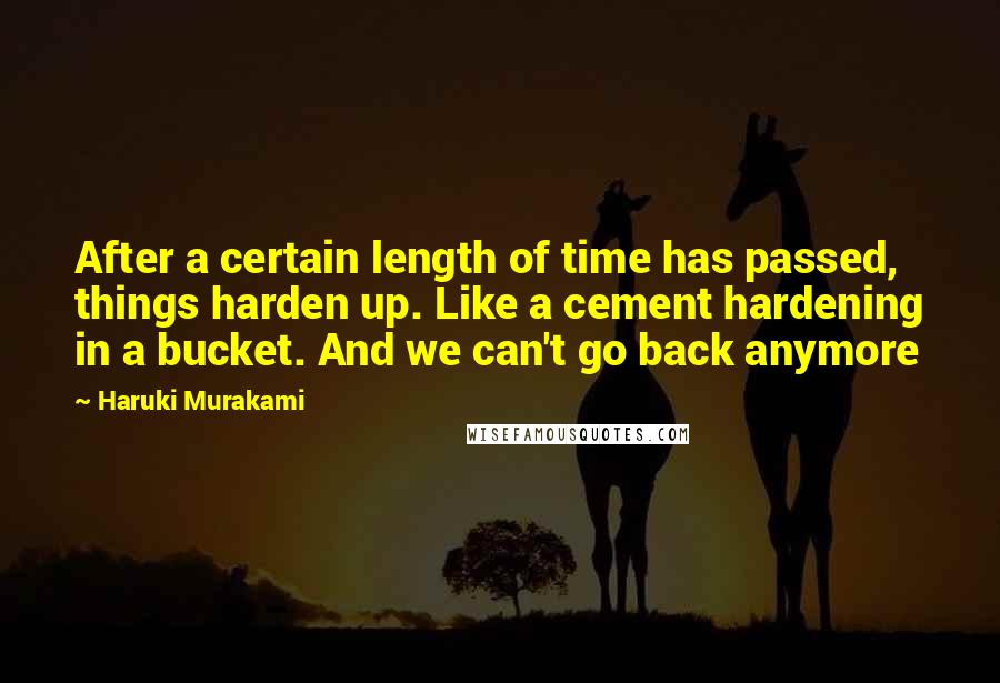 Haruki Murakami Quotes: After a certain length of time has passed, things harden up. Like a cement hardening in a bucket. And we can't go back anymore