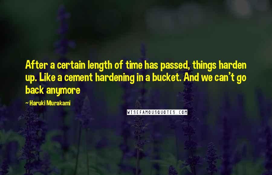 Haruki Murakami Quotes: After a certain length of time has passed, things harden up. Like a cement hardening in a bucket. And we can't go back anymore