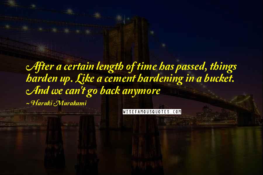 Haruki Murakami Quotes: After a certain length of time has passed, things harden up. Like a cement hardening in a bucket. And we can't go back anymore