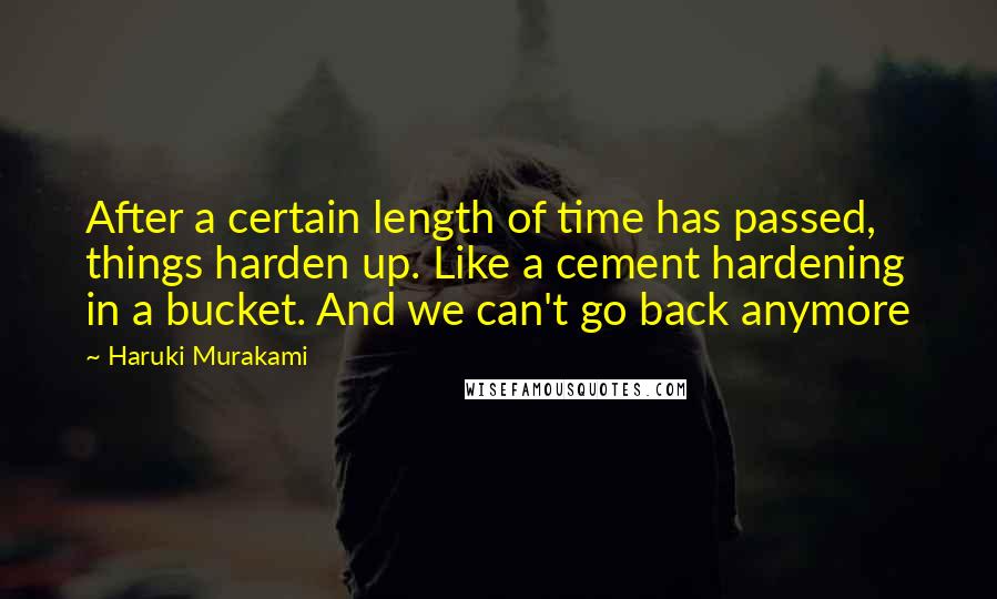 Haruki Murakami Quotes: After a certain length of time has passed, things harden up. Like a cement hardening in a bucket. And we can't go back anymore