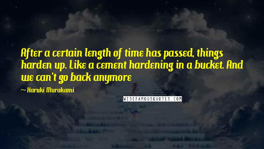 Haruki Murakami Quotes: After a certain length of time has passed, things harden up. Like a cement hardening in a bucket. And we can't go back anymore