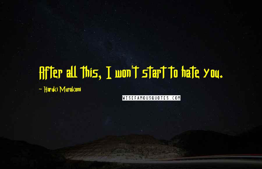 Haruki Murakami Quotes: After all this, I won't start to hate you.