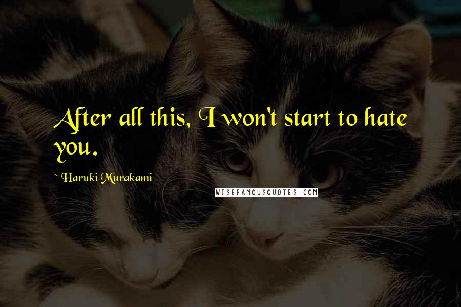 Haruki Murakami Quotes: After all this, I won't start to hate you.