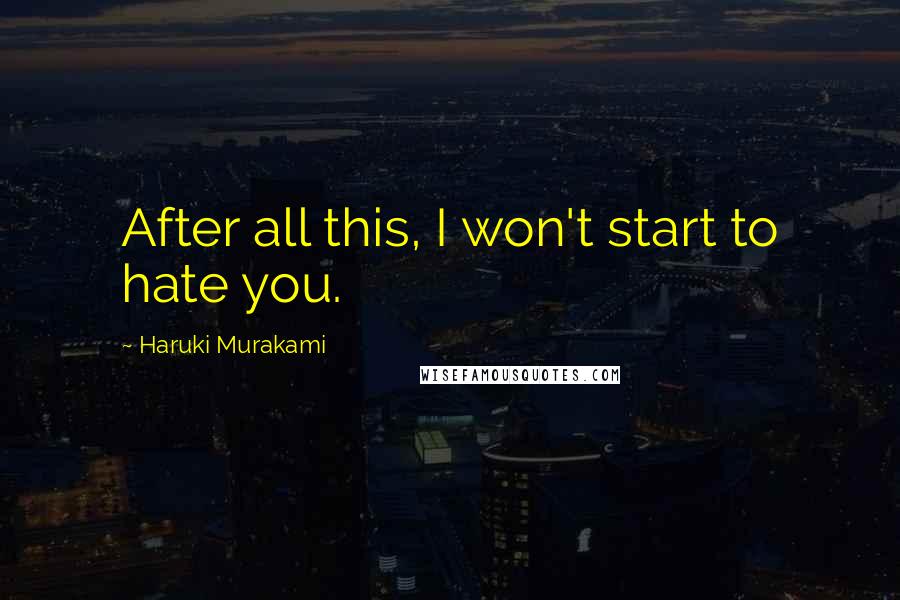 Haruki Murakami Quotes: After all this, I won't start to hate you.