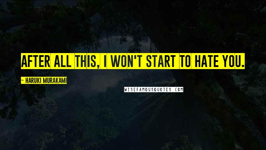 Haruki Murakami Quotes: After all this, I won't start to hate you.