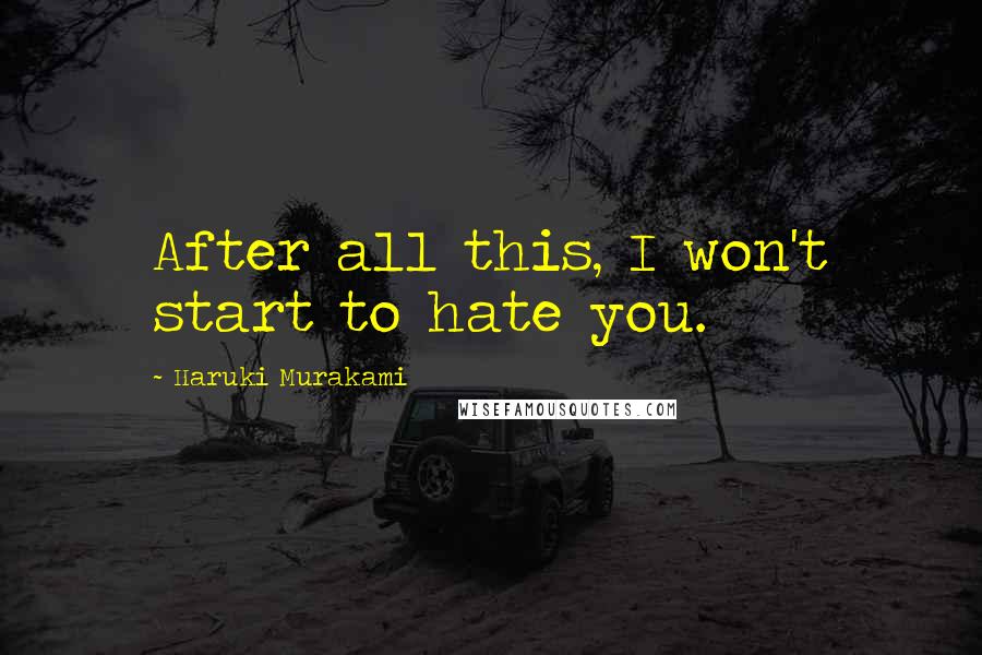 Haruki Murakami Quotes: After all this, I won't start to hate you.