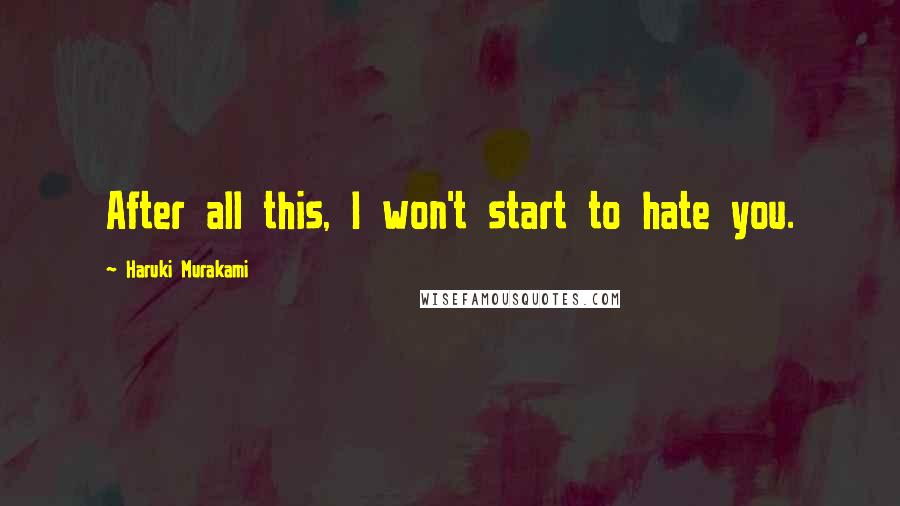 Haruki Murakami Quotes: After all this, I won't start to hate you.