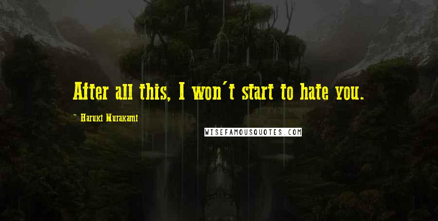 Haruki Murakami Quotes: After all this, I won't start to hate you.