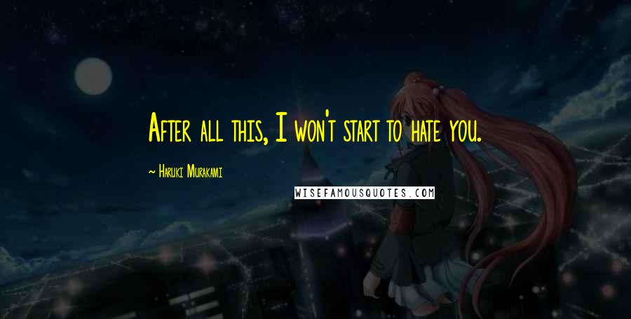 Haruki Murakami Quotes: After all this, I won't start to hate you.