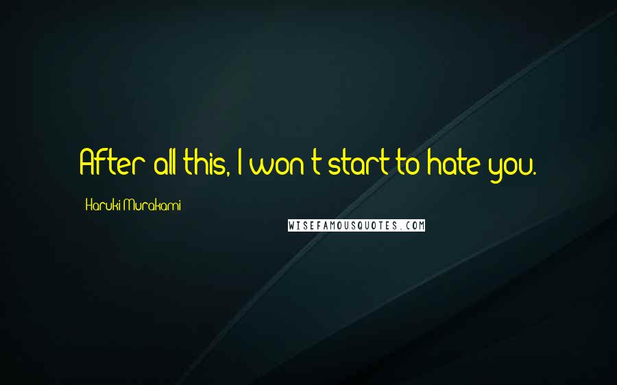 Haruki Murakami Quotes: After all this, I won't start to hate you.