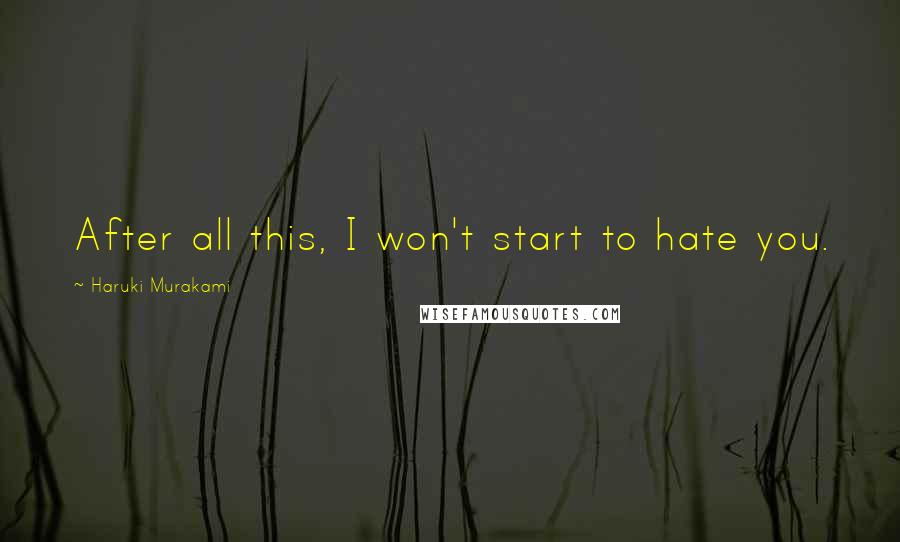 Haruki Murakami Quotes: After all this, I won't start to hate you.