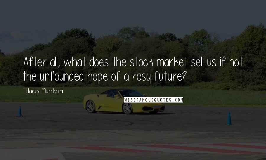 Haruki Murakami Quotes: After all, what does the stock market sell us if not the unfounded hope of a rosy future?