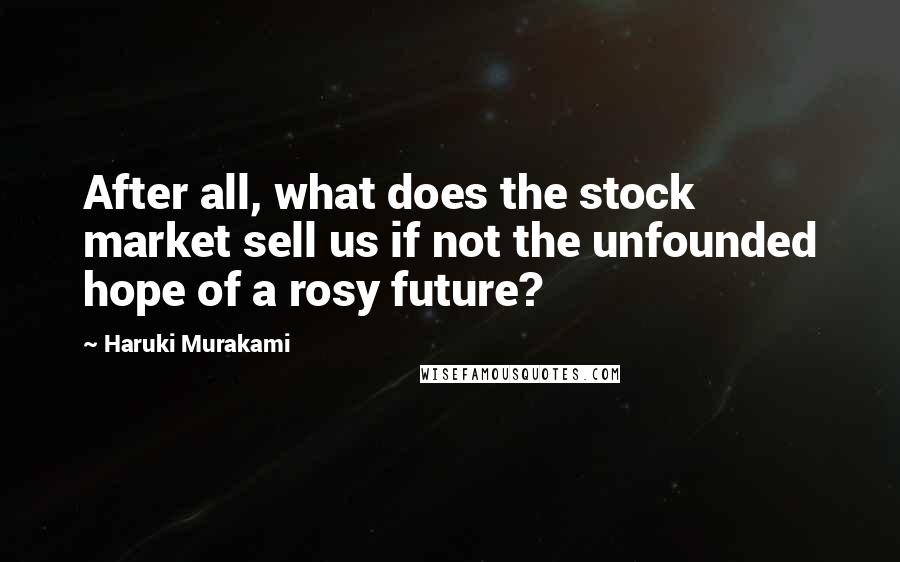 Haruki Murakami Quotes: After all, what does the stock market sell us if not the unfounded hope of a rosy future?