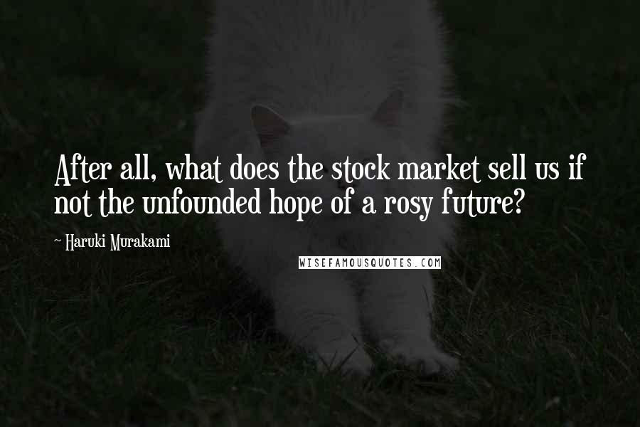 Haruki Murakami Quotes: After all, what does the stock market sell us if not the unfounded hope of a rosy future?