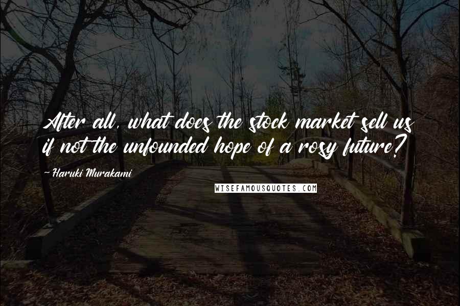 Haruki Murakami Quotes: After all, what does the stock market sell us if not the unfounded hope of a rosy future?