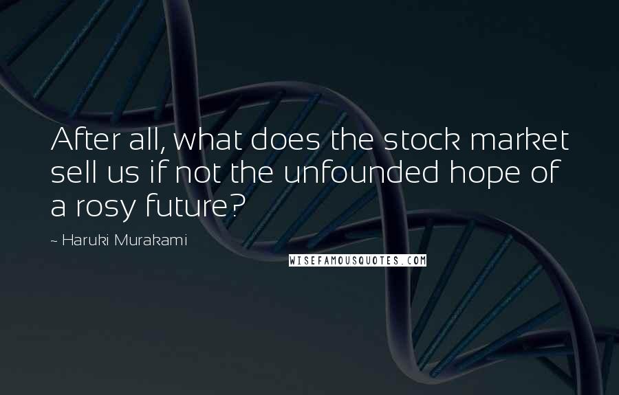 Haruki Murakami Quotes: After all, what does the stock market sell us if not the unfounded hope of a rosy future?