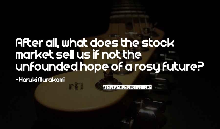 Haruki Murakami Quotes: After all, what does the stock market sell us if not the unfounded hope of a rosy future?