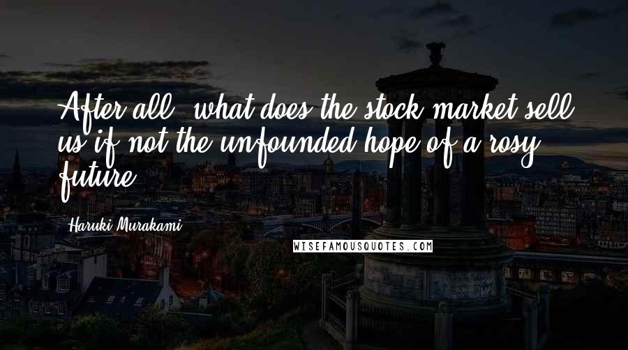 Haruki Murakami Quotes: After all, what does the stock market sell us if not the unfounded hope of a rosy future?