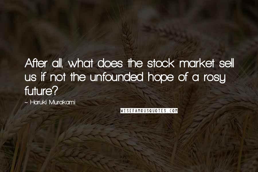 Haruki Murakami Quotes: After all, what does the stock market sell us if not the unfounded hope of a rosy future?