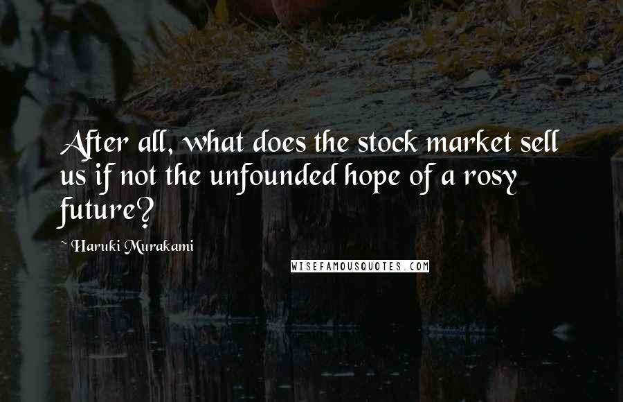 Haruki Murakami Quotes: After all, what does the stock market sell us if not the unfounded hope of a rosy future?