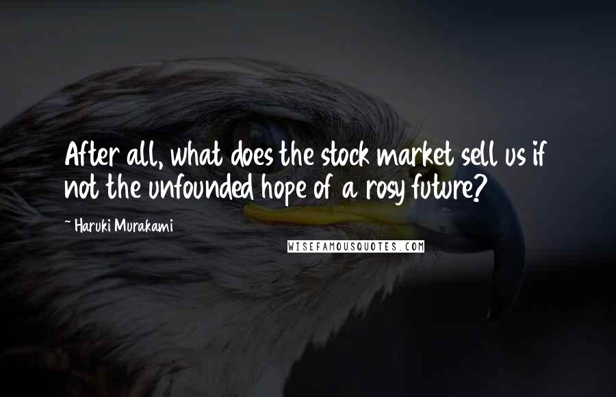 Haruki Murakami Quotes: After all, what does the stock market sell us if not the unfounded hope of a rosy future?