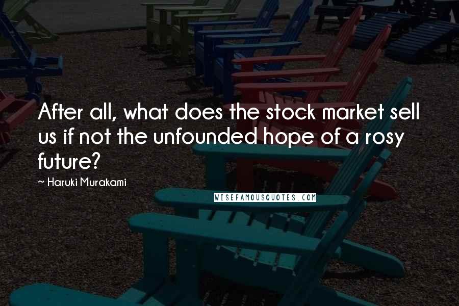 Haruki Murakami Quotes: After all, what does the stock market sell us if not the unfounded hope of a rosy future?