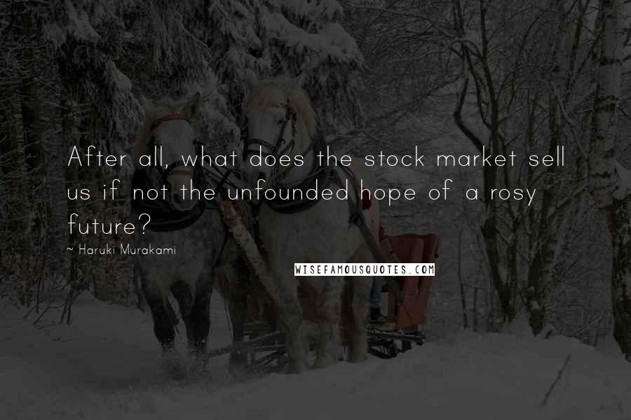 Haruki Murakami Quotes: After all, what does the stock market sell us if not the unfounded hope of a rosy future?