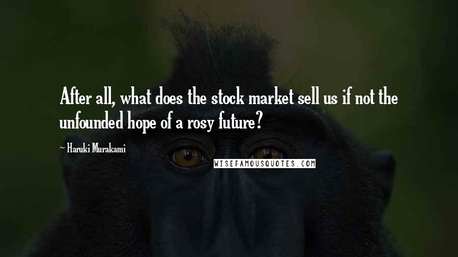 Haruki Murakami Quotes: After all, what does the stock market sell us if not the unfounded hope of a rosy future?