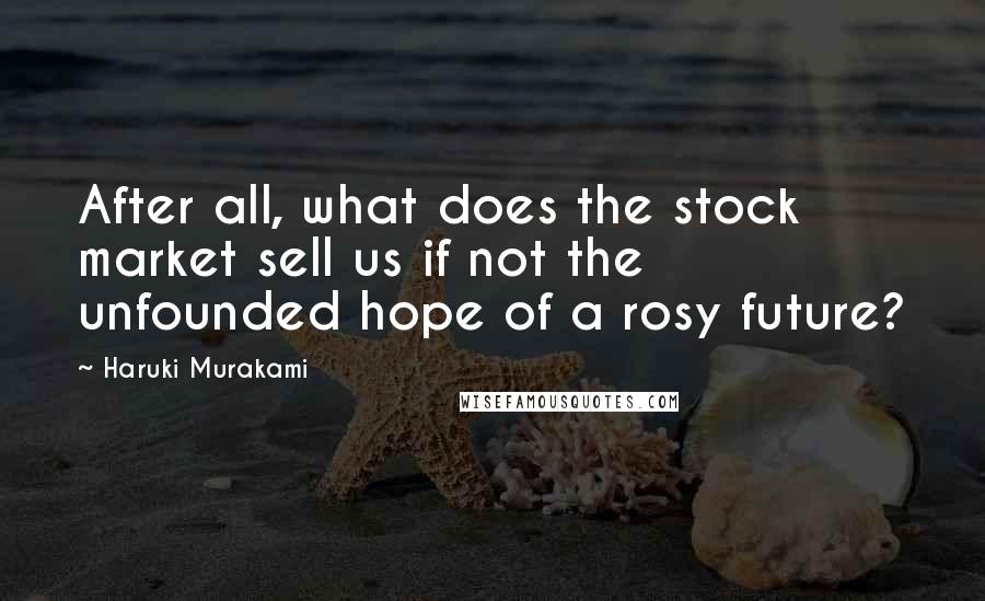 Haruki Murakami Quotes: After all, what does the stock market sell us if not the unfounded hope of a rosy future?