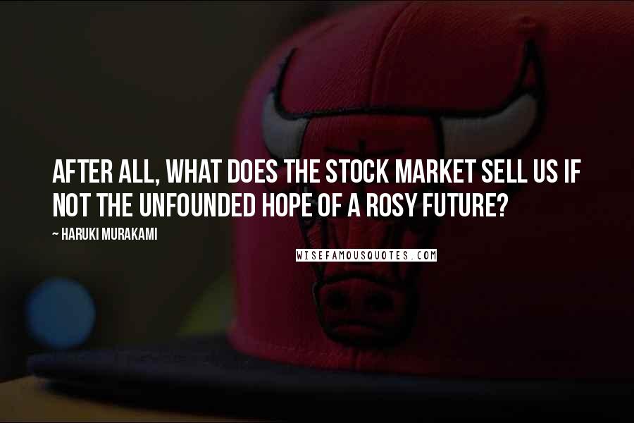 Haruki Murakami Quotes: After all, what does the stock market sell us if not the unfounded hope of a rosy future?