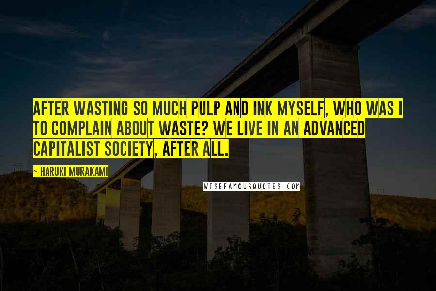 Haruki Murakami Quotes: After wasting so much pulp and ink myself, who was I to complain about waste? We live in an advanced capitalist society, after all.