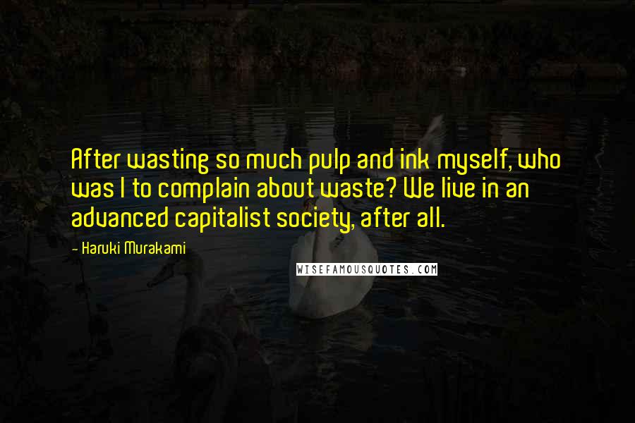Haruki Murakami Quotes: After wasting so much pulp and ink myself, who was I to complain about waste? We live in an advanced capitalist society, after all.