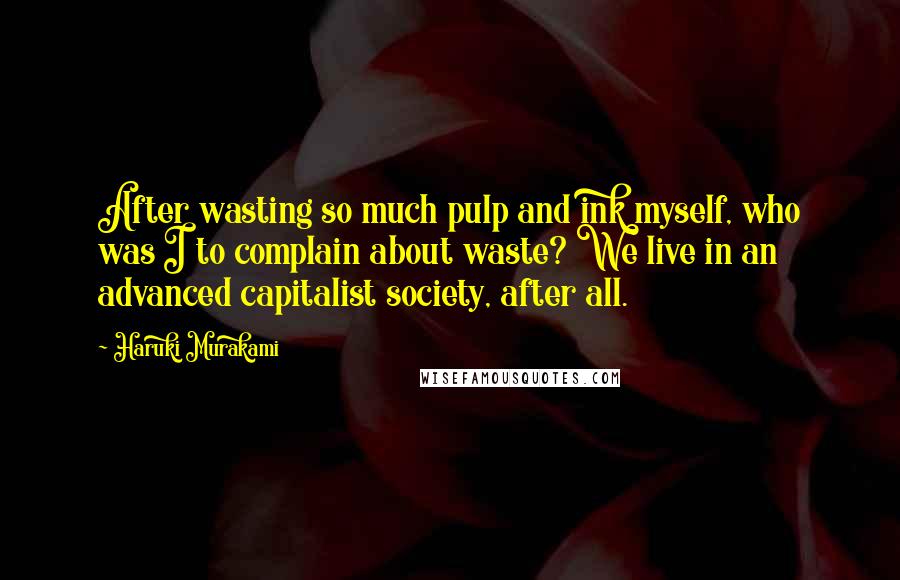 Haruki Murakami Quotes: After wasting so much pulp and ink myself, who was I to complain about waste? We live in an advanced capitalist society, after all.