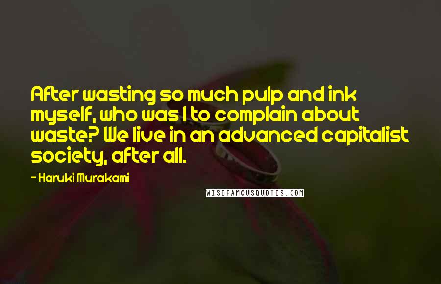 Haruki Murakami Quotes: After wasting so much pulp and ink myself, who was I to complain about waste? We live in an advanced capitalist society, after all.