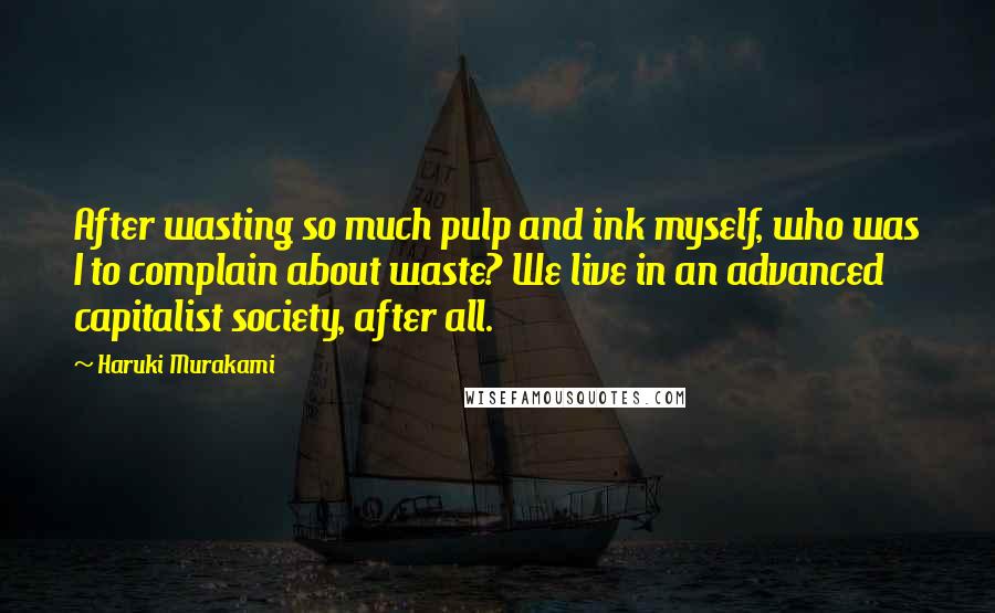 Haruki Murakami Quotes: After wasting so much pulp and ink myself, who was I to complain about waste? We live in an advanced capitalist society, after all.