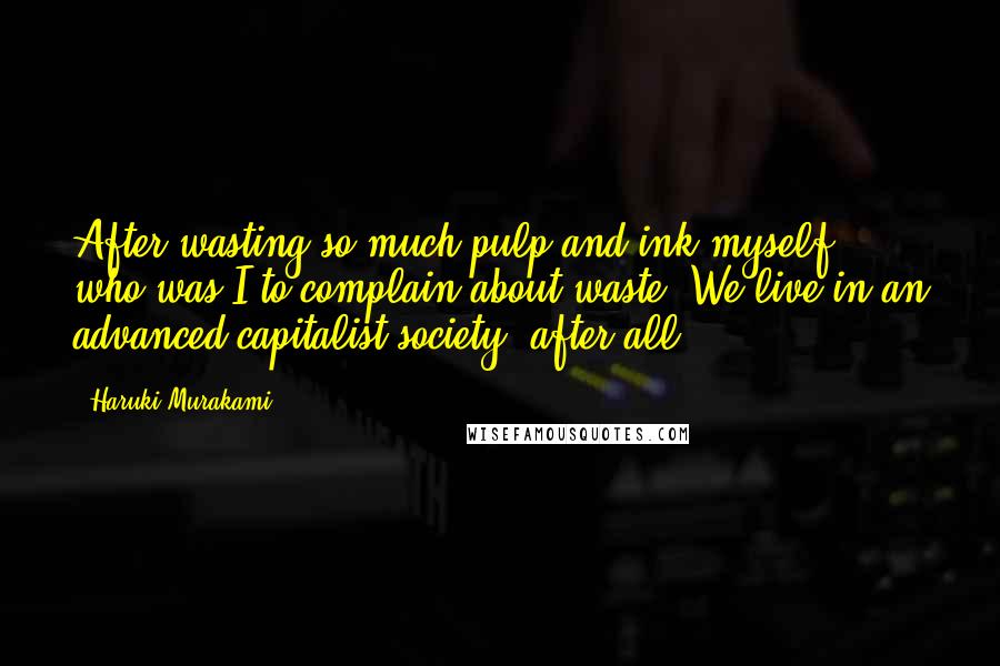 Haruki Murakami Quotes: After wasting so much pulp and ink myself, who was I to complain about waste? We live in an advanced capitalist society, after all.