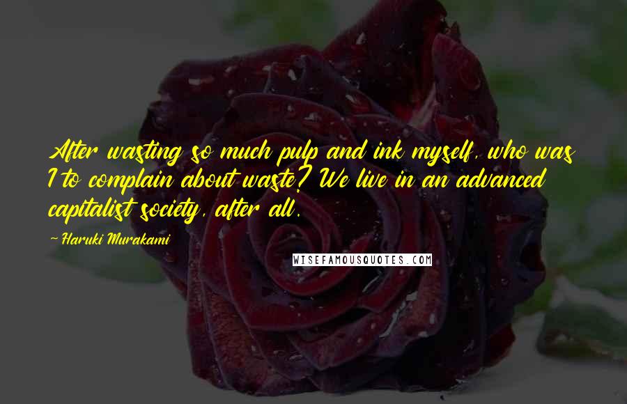 Haruki Murakami Quotes: After wasting so much pulp and ink myself, who was I to complain about waste? We live in an advanced capitalist society, after all.