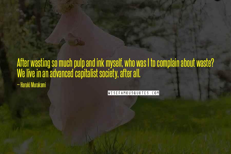 Haruki Murakami Quotes: After wasting so much pulp and ink myself, who was I to complain about waste? We live in an advanced capitalist society, after all.